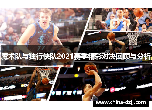 魔术队与独行侠队2021赛季精彩对决回顾与分析 魔术队与独行侠队2021赛季精彩对决回顾与分析