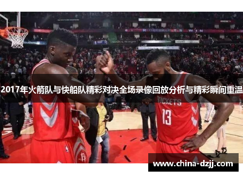 2017年火箭队与快船队精彩对决全场录像回放分析与精彩瞬间重温 2017年火箭队与快船队精彩对决全场录像回放分析与精彩瞬间重温