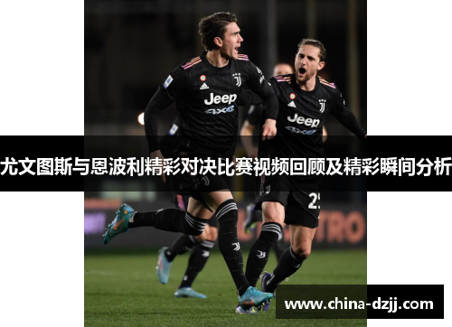 尤文图斯与恩波利精彩对决比赛视频回顾及精彩瞬间分析 尤文图斯与恩波利精彩对决比赛视频回顾及精彩瞬间分析