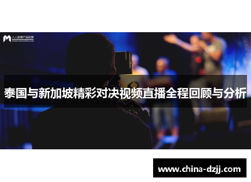 泰国与新加坡精彩对决视频直播全程回顾与分析 泰国与新加坡精彩对决视频直播全程回顾与分析