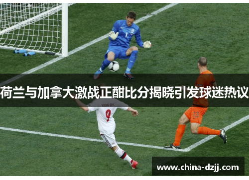 荷兰与加拿大激战正酣比分揭晓引发球迷热议 荷兰与加拿大激战正酣比分揭晓引发球迷热议