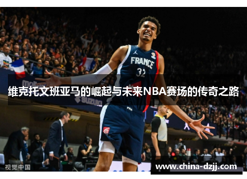 维克托文班亚马的崛起与未来NBA赛场的传奇之路 维克托文班亚马的崛起与未来NBA赛场的传奇之路