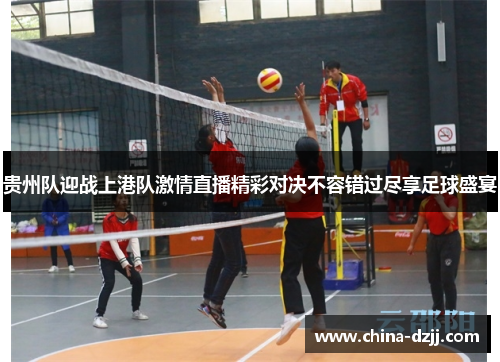 贵州队迎战上港队激情直播精彩对决不容错过尽享足球盛宴 贵州队迎战上港队激情直播精彩对决不容错过尽享足球盛宴