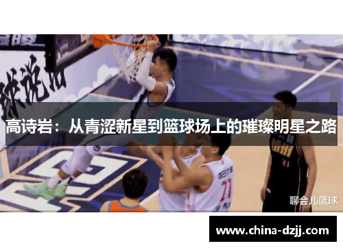 高诗岩:从青涩新星到篮球场上的璀璨明星之路 高诗岩:从青涩新星到篮球场上的璀璨明星之路