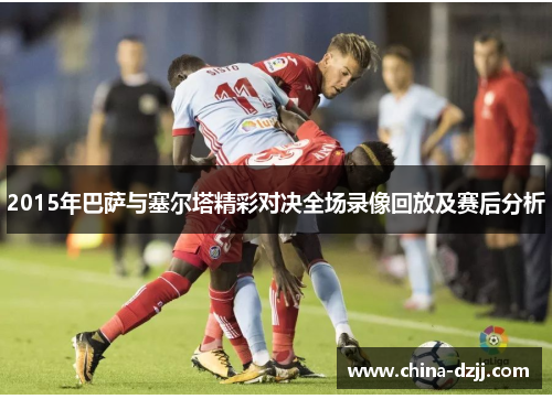 2015年巴萨与塞尔塔精彩对决全场录像回放及赛后分析 2015年巴萨与塞尔塔精彩对决全场录像回放及赛后分析